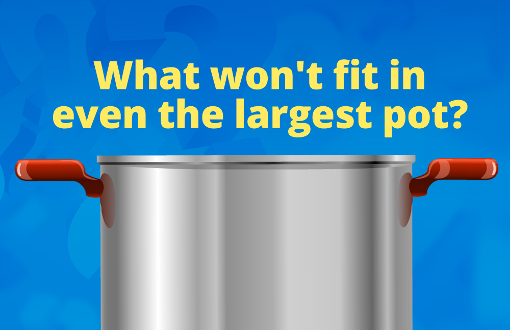 What won’t fit in even the largest pot?