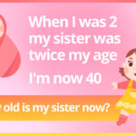 When I was 2 my sister was twice my age. I'm now 40 how old is my sister now?