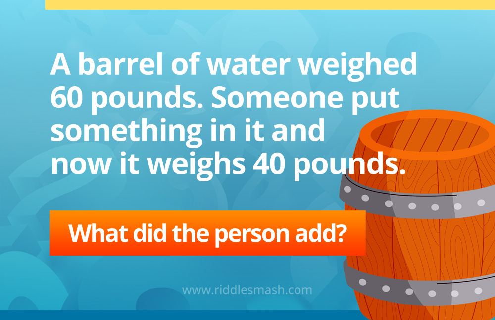 A barrel of water weighed 60 pounds. Someone put something in it and now it weighs 40 pounds.