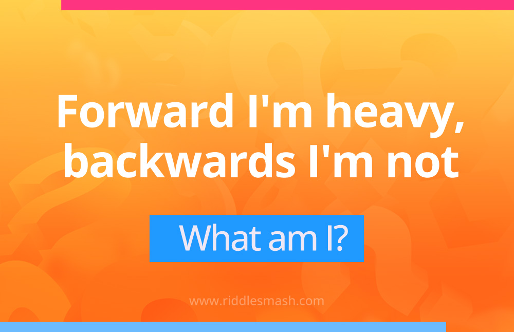 Forward I'm heavy, backwards I'm not - Riddle