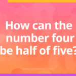 How can the number Four be half of Five?