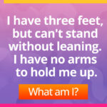 I have three feet, but can't stand withoutleaning. I have no arms to hold me up.