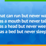 What can run but never walks, has a mouth but never talks, has a head but never weeps, has a bed but never sleeps?