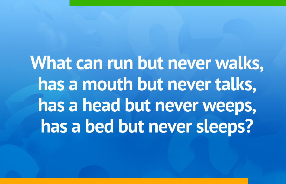 What can run but never walks, has a mouth but never talks, has a head but never weeps, has a bed but never sleeps?