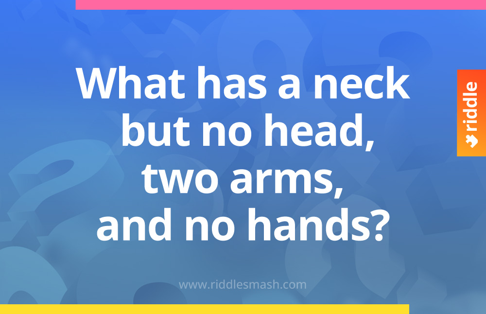 What has a neck but no head, two arms, and no hands?