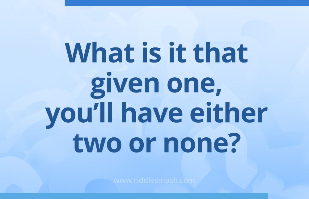 What is it that given one, you’ll have either two or none?