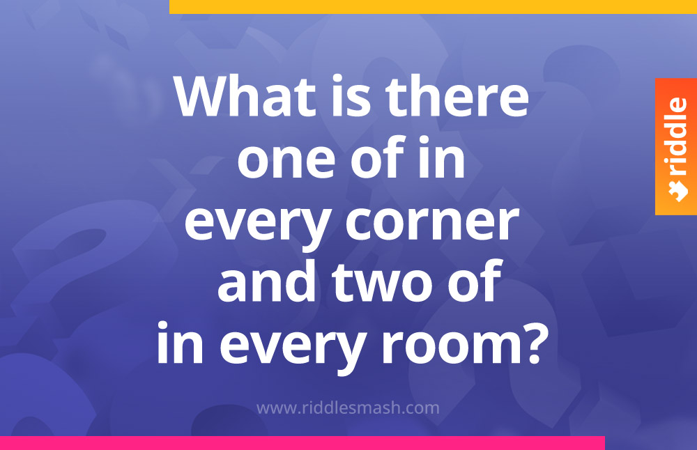 What is there one of in every corner and two of in every room?