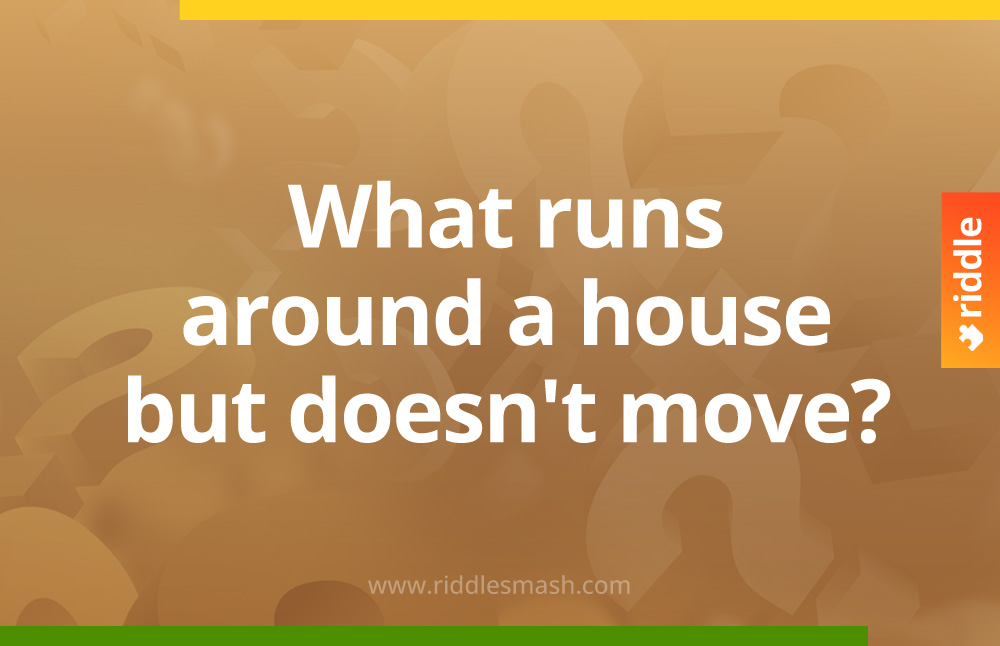 What runs around a house but doesn't move?