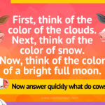 First, think of the color of the clouds. Next, think of the color of snow. Now, think of the color of a bright full moon. Now answer quickly what do cows drink?