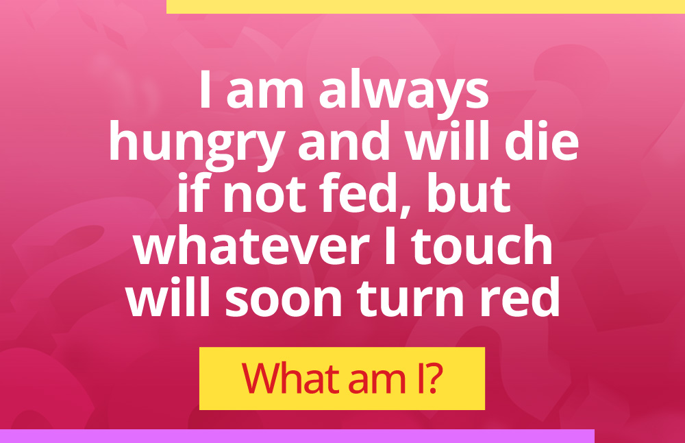 I am always hungry and will die if not fed, but whatever I touch will soon turn red. What am I?