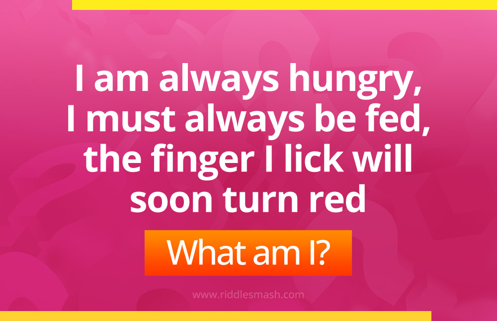 I am always hungry, I must always be fed, the finger I lick will soon turn red. What am I?