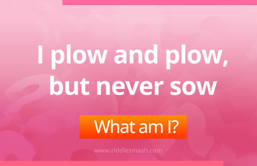 I plow and plow, but never sow - Riddle