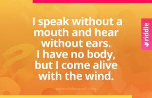 I speak without a mouth and hear without ears.