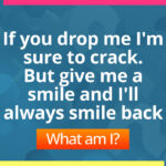 If you drop me I'm sure to crack.  But give me a smile and I'll always smile back. What am I?