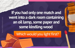 If you had only one match and went into a dark room containing an oil lamp, some paper and some kindling wood. Which would you light first?