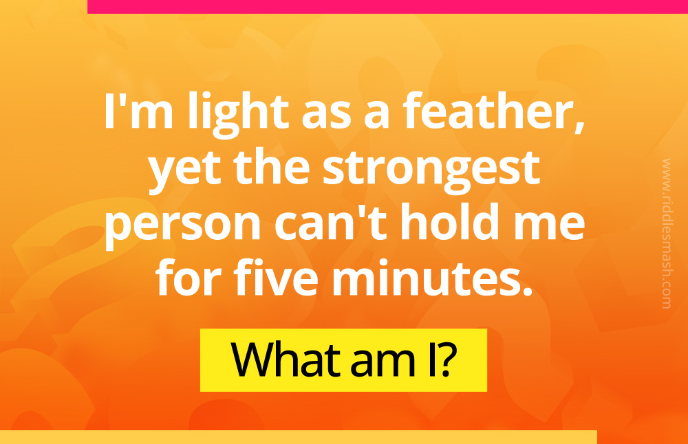 I'm light as a feather, yet the strongest person can't hold me for five minutes. What am I?