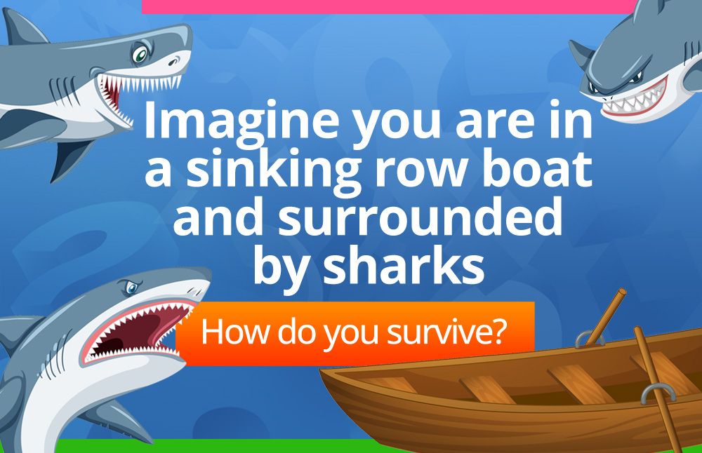 Imagine you are in a sinking row boat and surrounded by sharks.