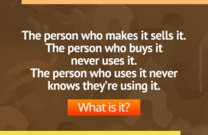 The person who makes it sells it. The person who buys it never uses it. The person who uses it never knows they’re using it.