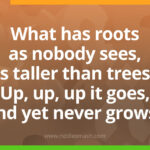 What has roots as nobody sees, is taller than trees. Up, up, up it goes, and yet never grows?