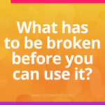 What has to be broken before you can use it?