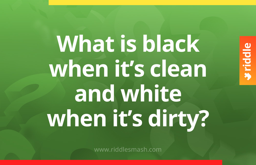 What is black when it’s clean and white when it’s dirty?