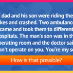 A dad and his son were riding their bikes and crashed. Two ambulances came and took them to different hospitals. The man’s son was in the operating room and the doctor said “I can’t operate on you. You’re my son.” How is that possible?