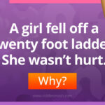 A girl fell off a twenty foot ladder. She wasn’t hurt. Why?