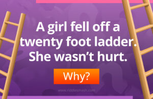 A girl fell off a twenty foot ladder. She wasn’t hurt. Why?