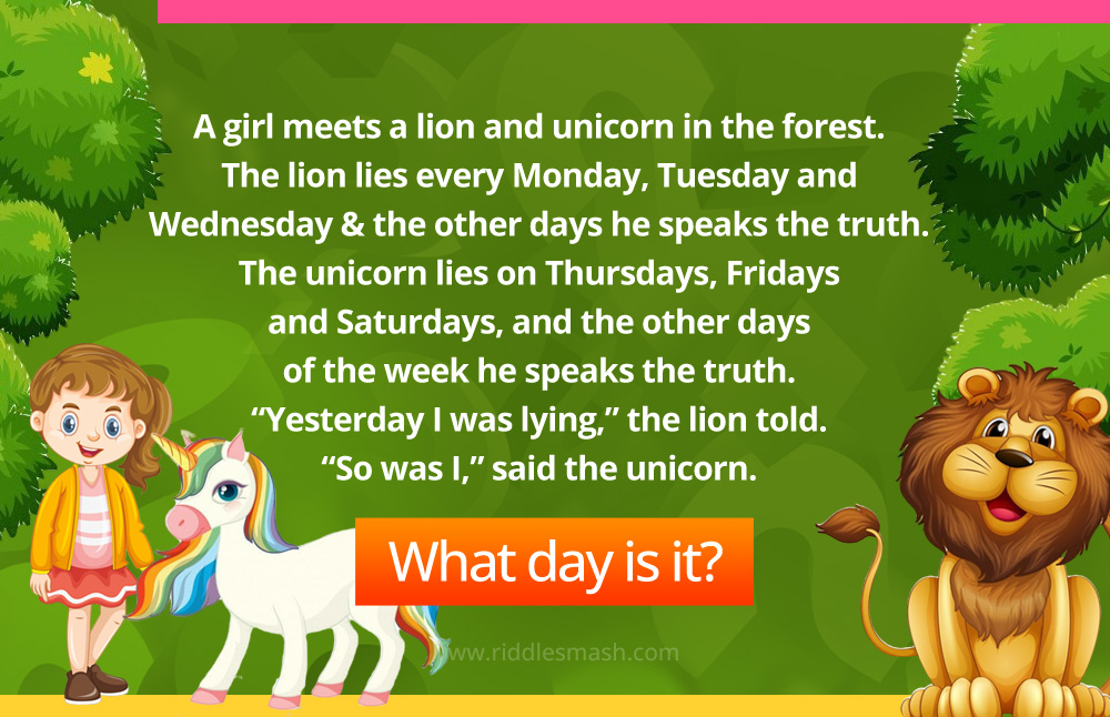 A girl meets a lion and unicorn in the forest. The lion lies every Monday, Tuesday and Wednesday and the other days he speaks the truth. The unicorn lies on Thursdays, Fridays and Saturdays, and the other days of the week he speaks the truth. “Yesterday I was lying,” the lion told the girl. “So was I,” said the unicorn. What day is it?