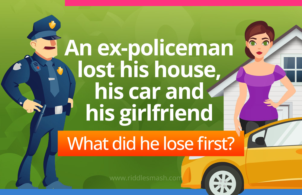 An ex-policeman lost his house, his car and his girlfriend. What did he lose first? What did he lose first?