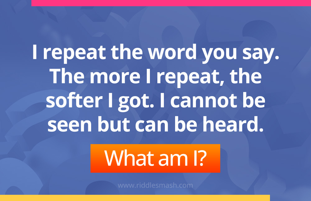 I repeat the word you say. The more I repeat, the softer I got. I cannot be seen but can be heard. What am I?