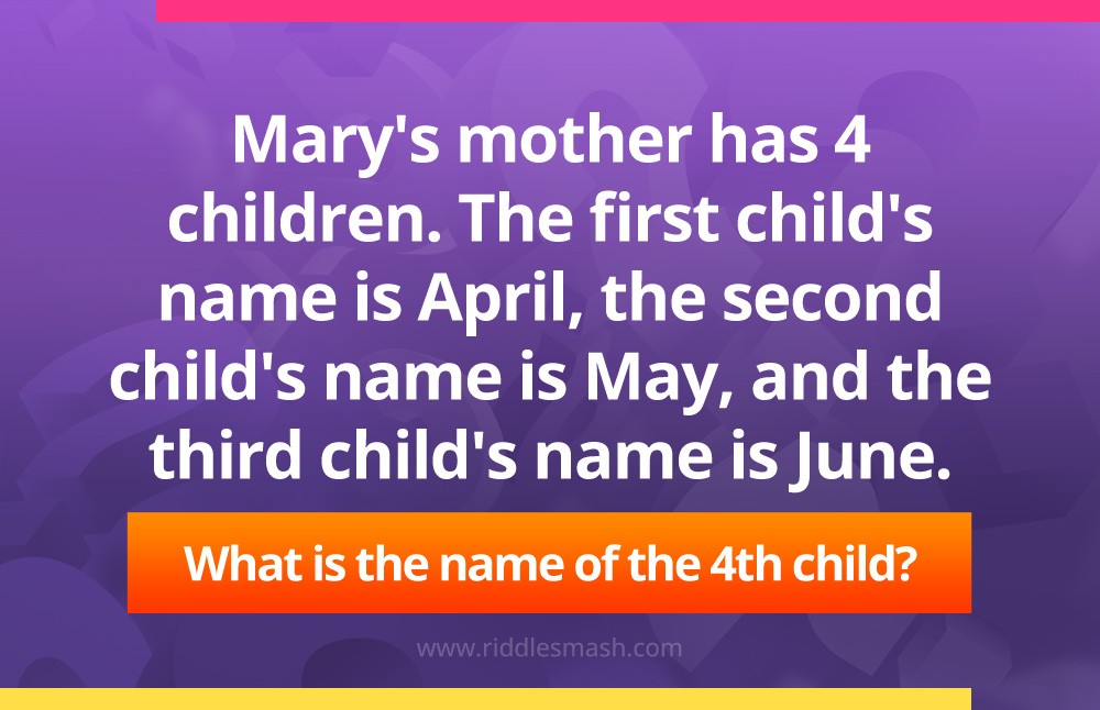 Mary's mother has 4 children. The first child's name is April, the second child's name is May, and the third child's name is June. What is the name of the 4th child?