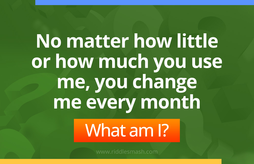 No matter how little or how much you use me, you change me every month. What am I?