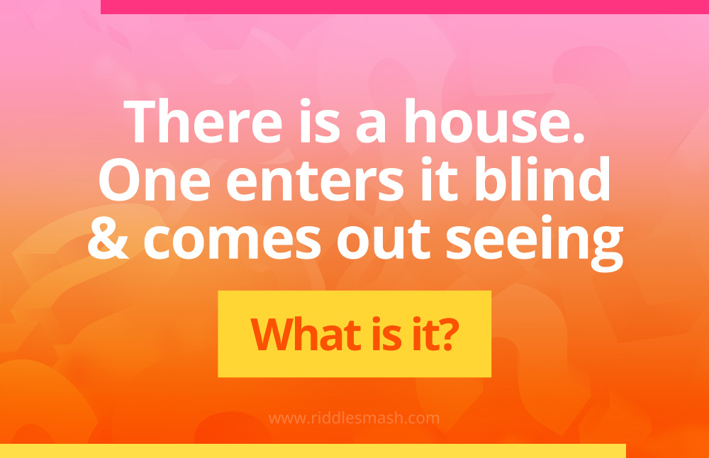 There is a house. One enters it blind and comes out seeing. What is it?