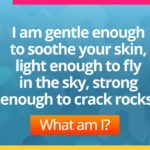 I am gentle enough to soothe your skin, light enough to fly in the sky, strong enough to crack rocks. What am I?