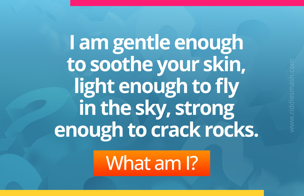 I am gentle enough to soothe your skin, light enough to fly in the sky, strong enough to crack rocks. What am I?