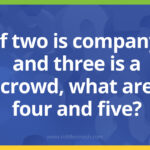 If two is company and three is a crowd, what are four and five?