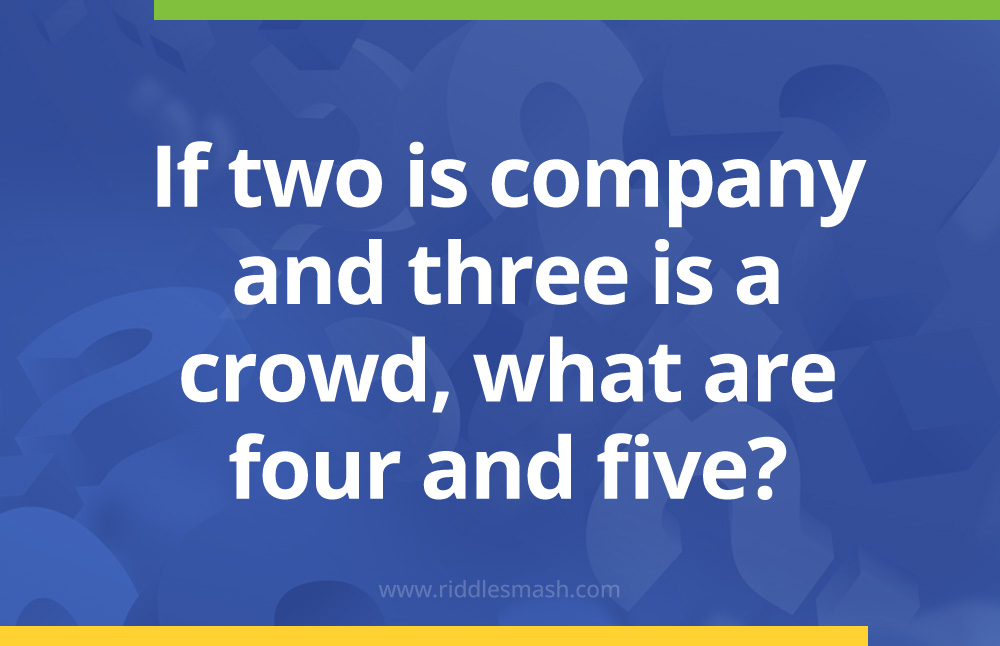 If two is company and three is a crowd, what are four and five?