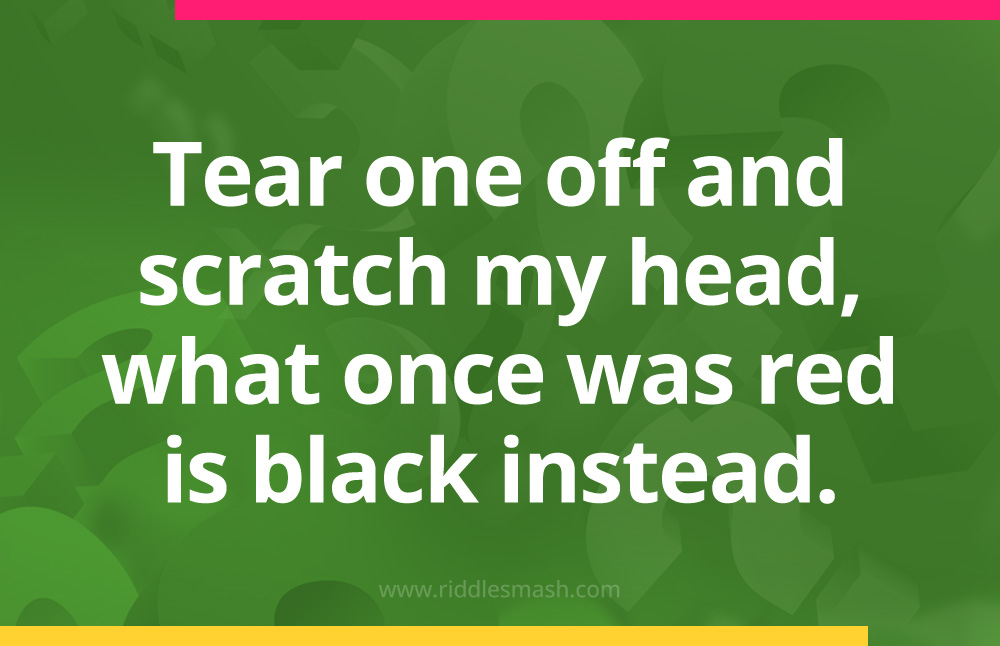 Tear one off and scratch my head, what once was red is black instead.