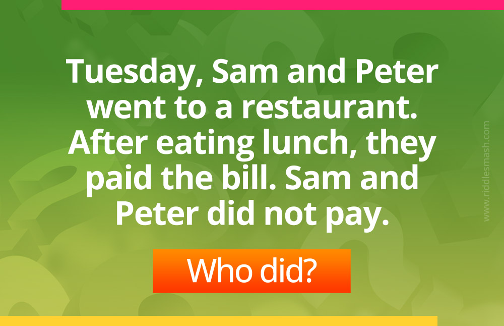 Tuesday, Sam and Peter went to a restaurant. After eating lunch, they paid the bill. Sam and Peter did not pay. Who did?