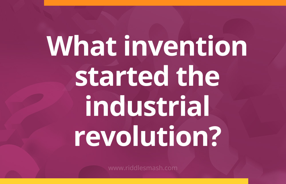 What invention started the industrial revolution?