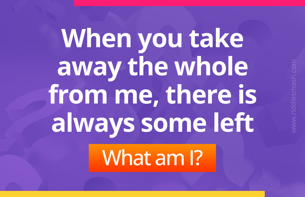 When you take away the whole from me, there is always some left.