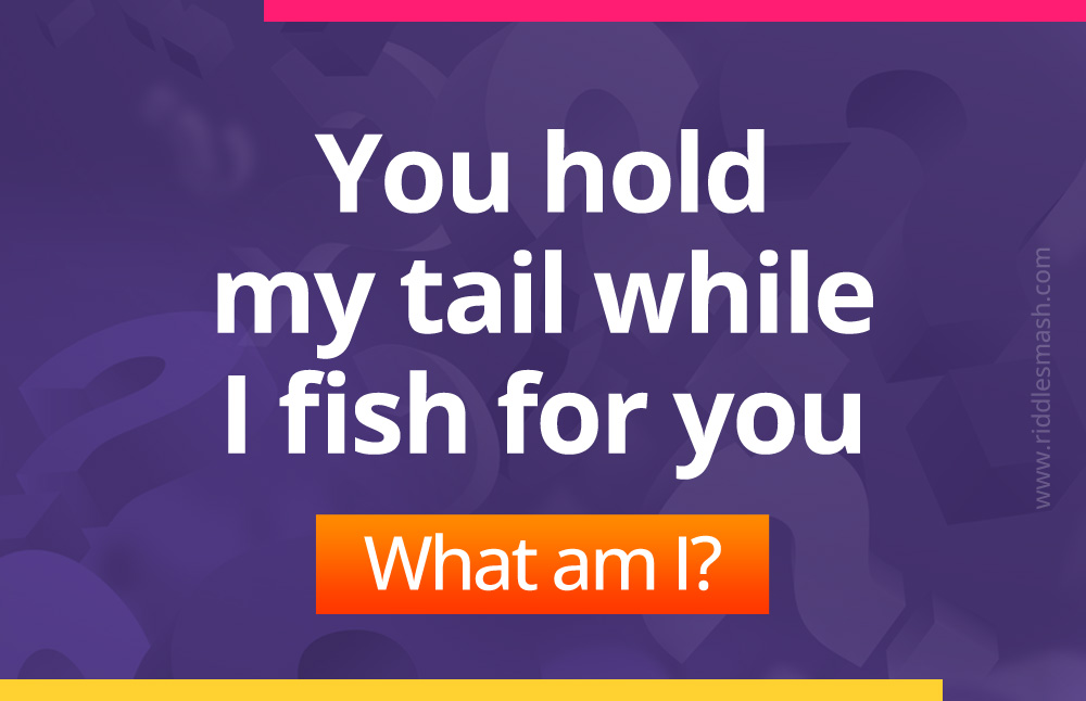 You hold my tail while I fish for you. What am I?