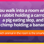 You walk into a room with a rabbit holding a carrot, a pig eating slop, and a chimp holding a banana. Which animal in the room is the smartest?