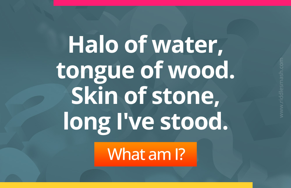 Halo of water, tongue of wood. Skin of stone, long I've stood. What am I?