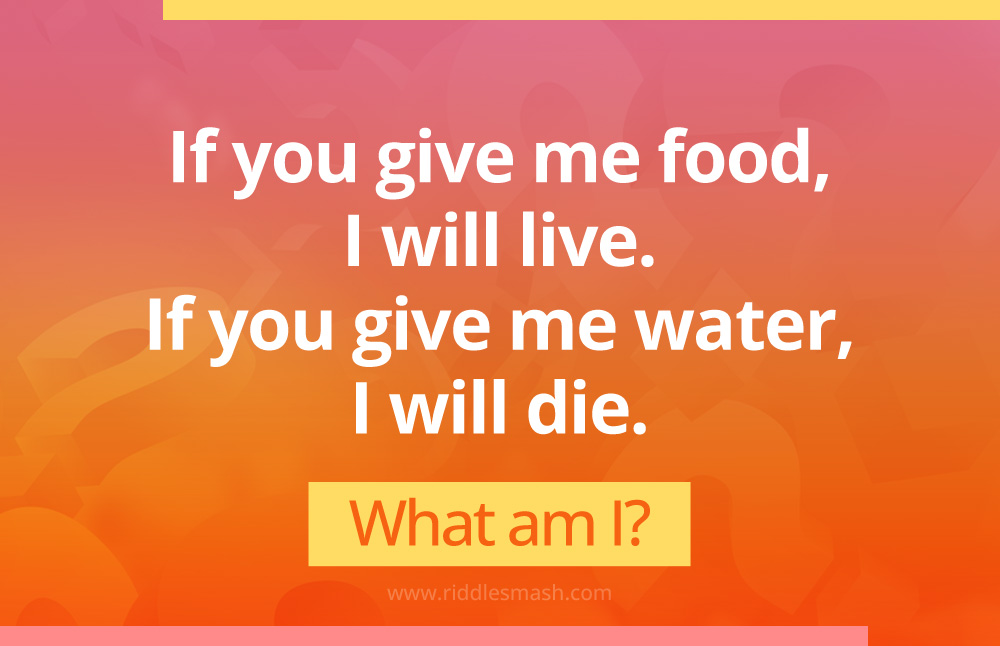 Give me food and I will live, give me water, and I will die.