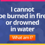 I cannot be burned in fire or drowned in water. What am I?