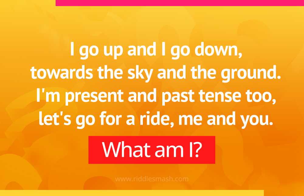 I go up and I go down, 
towards the sky and the ground. 
I'm present and past tense too,
let's go for a ride, me and you. What am I?