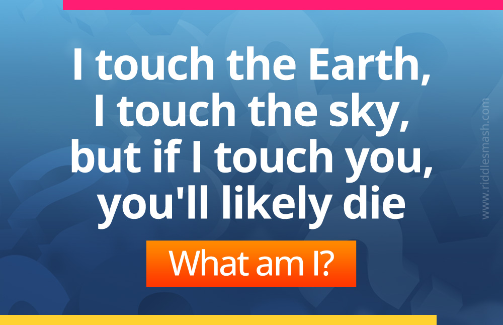 I touch the Earth, I touch the sky, but if I touch you, you'll likely die. What am I?