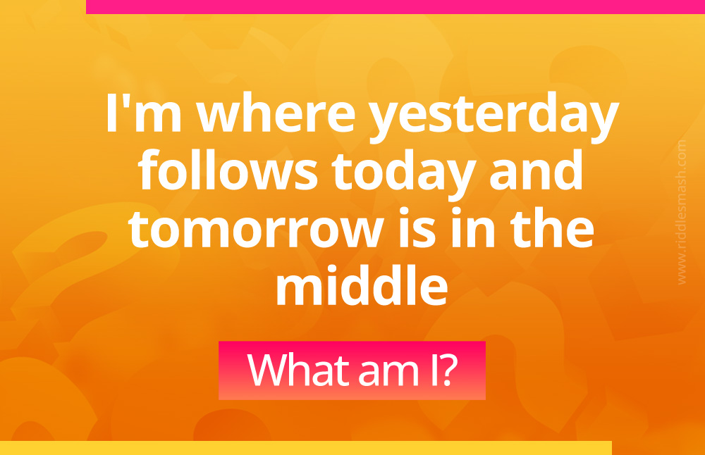 I'm where yesterday follows today and tomorrow is in the middle. What am I?